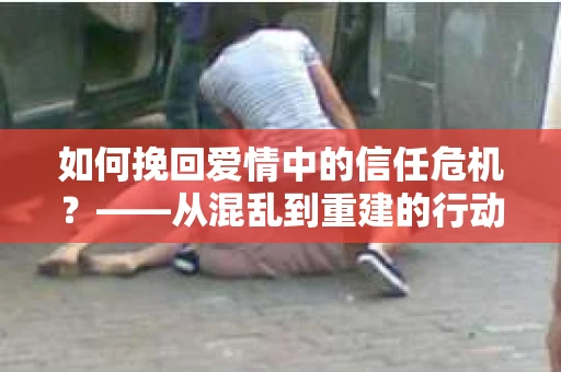 如何挽回爱情中的信任危机？——从混乱到重建的行动指南