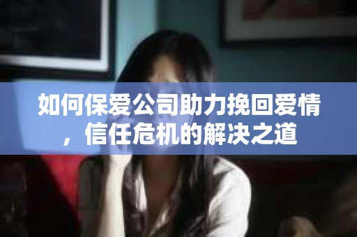 如何保爱公司助力挽回爱情，信任危机的解决之道