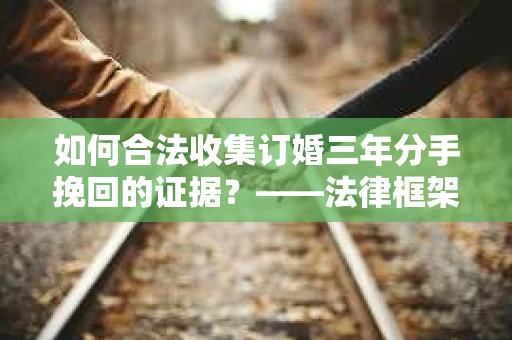 如何合法收集订婚三年分手挽回的证据？——法律框架下的有效证据收集方案