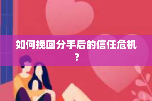 如何挽回分手后的信任危机？