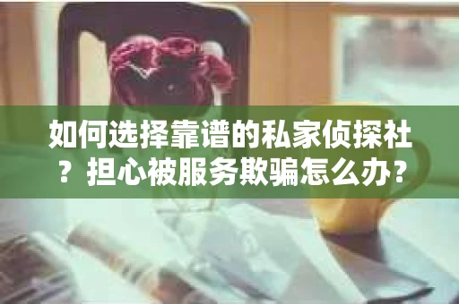 如何选择靠谱的私家侦探社？担心被服务欺骗怎么办？