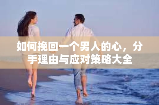 如何挽回一个男人的心，分手理由与应对策略大全