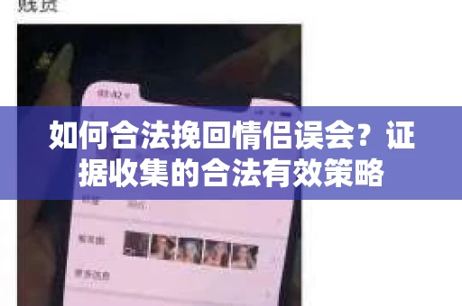 如何合法挽回情侣误会?证据收集的合法有效策略 如何合法挽回情侣误会?证据收集的合法有效策略