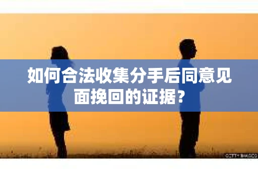 如何合法收集分手后同意见面挽回的证据？
