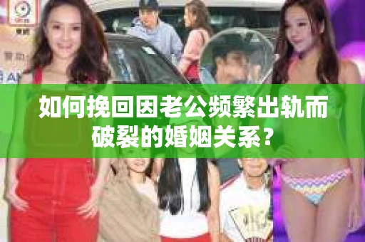如何挽回因老公频繁出轨而破裂的婚姻关系? 如何挽回因老公频繁出轨而破裂的婚姻关系?
