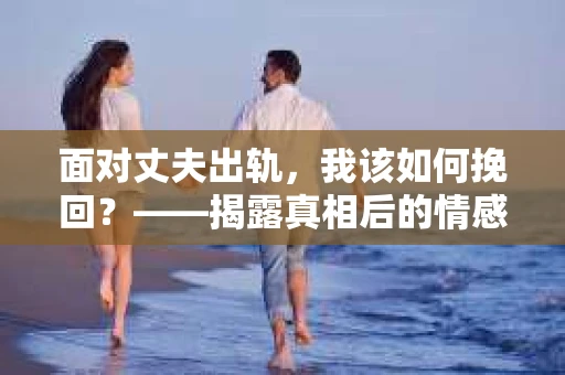 面对丈夫出轨，我该如何挽回？——揭露真相后的情感疗愈与人生决策