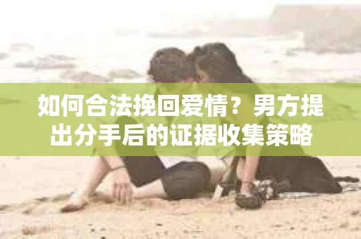 如何合法挽回爱情？男方提出分手后的证据收集策略