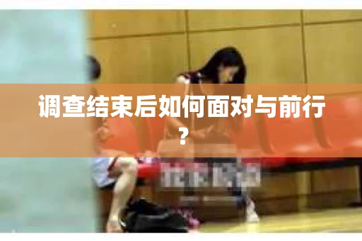 调查结束后如何面对与前行？