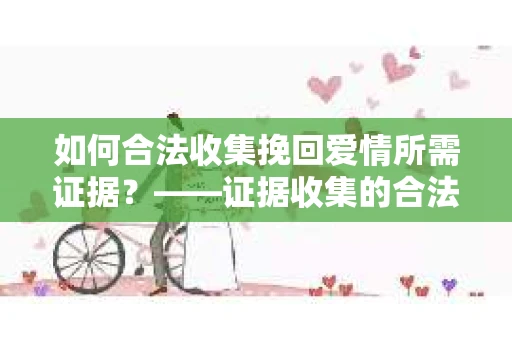 如何合法收集挽回爱情所需证据？——证据收集的合法有效方法论