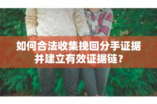 如何合法收集挽回分手证据并建立有效证据链? 如何合法收集挽回分手证据并建立有效证据链?