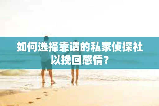如何选择靠谱的私家侦探社以挽回感情？