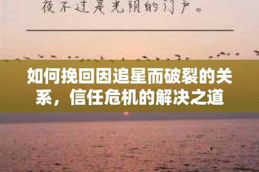 如何挽回因追星而破裂的关系，信任危机的解决之道