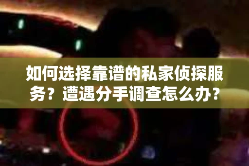 如何选择靠谱的私家侦探服务？遭遇分手调查怎么办？