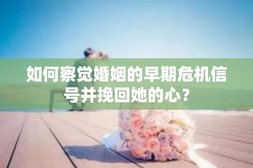 如何察觉婚姻的早期危机信号并挽回她的心？