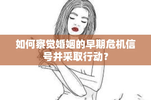 如何察觉婚姻的早期危机信号并采取行动？
