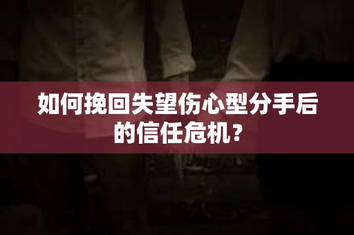 如何挽回失望伤心型分手后的信任危机？