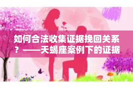 如何合法收集证据挽回关系？——天蝎座案例下的证据收集策略