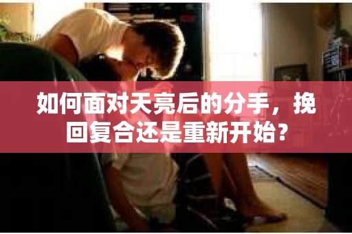 如何面对天亮后的分手，挽回复合还是重新开始？