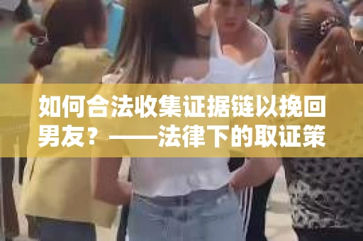 如何合法收集证据链以挽回男友？——法律下的取证策略与实践