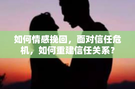 如何情感挽回，面对信任危机，如何重建信任关系？