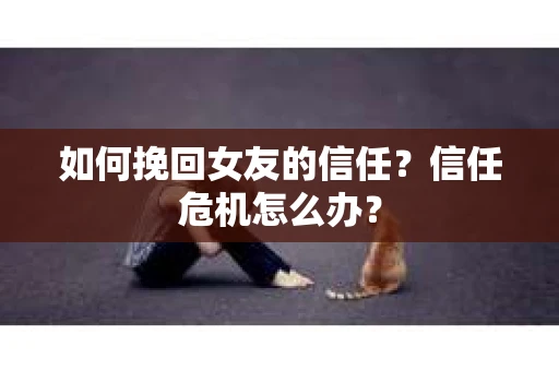 如何挽回女友的信任？信任危机怎么办？