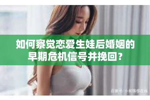 如何察觉恋爱生娃后婚姻的早期危机信号并挽回？