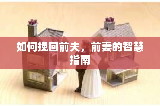 如何挽回前夫，前妻的智慧指南
