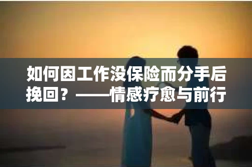 如何因工作没保险而分手后挽回？——情感疗愈与前行计划