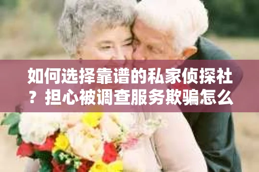 如何选择靠谱的私家侦探社？担心被调查服务欺骗怎么办？