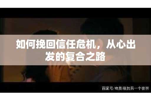 如何挽回信任危机,从心出发的复合之路 如何挽回信任危机,从心出发的复合之路