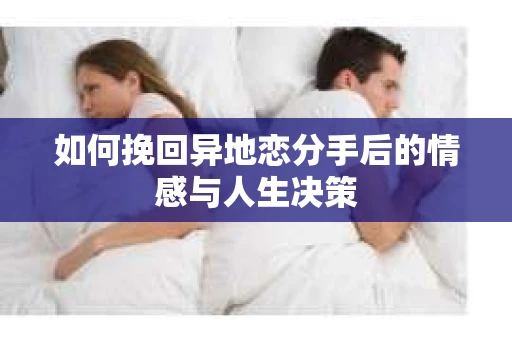 如何挽回异地恋分手后的情感与人生决策