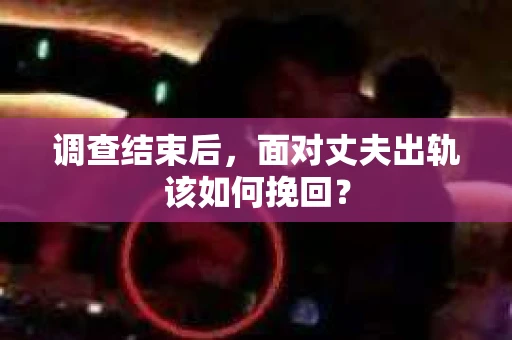 调查结束后，面对丈夫出轨该如何挽回？