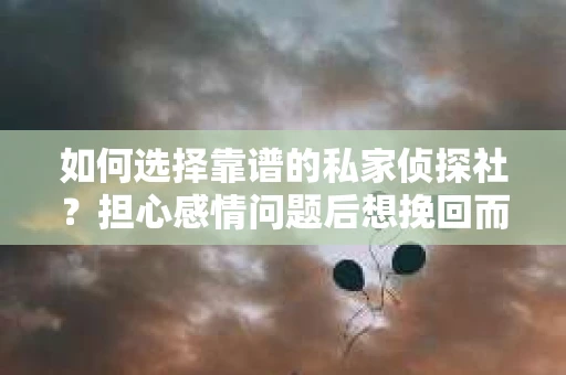 如何选择靠谱的私家侦探社？担心感情问题后想挽回而遭遇江苏女友提分手怎么办？