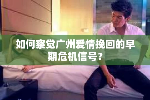 如何察觉广州爱情挽回的早期危机信号？