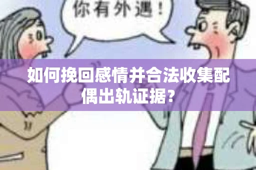如何挽回感情并合法收集配偶出轨证据？