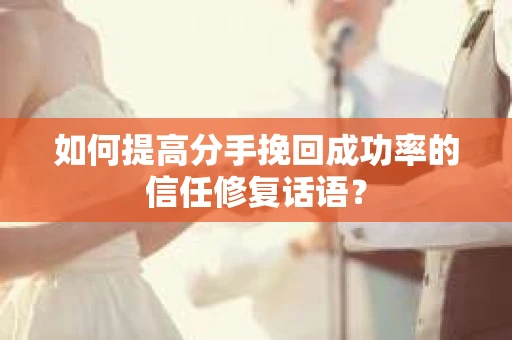 如何提高分手挽回成功率的信任修复话语？
