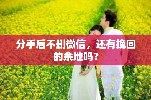 分手后不删微信，还有挽回的余地吗？
