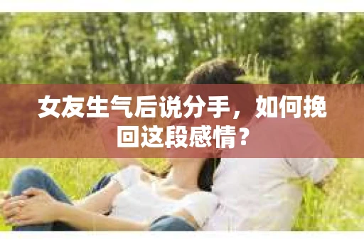 女友生气后说分手，如何挽回这段感情？