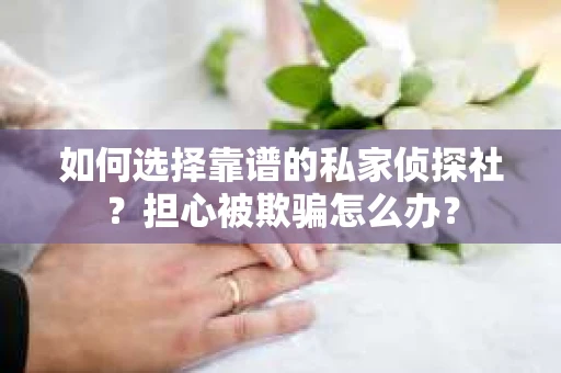 如何选择靠谱的私家侦探社？担心被欺骗怎么办？