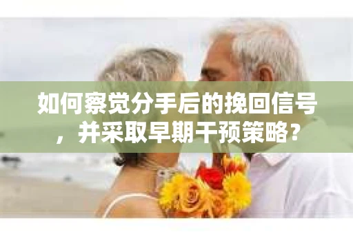 如何察觉分手后的挽回信号,并采取早期干预策略? 如何察觉分手后的挽回信号,并采取早期干预策略?