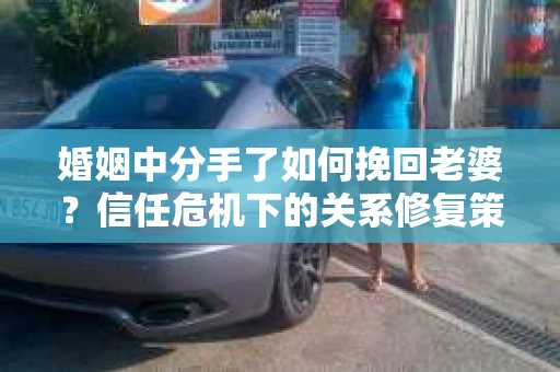 婚姻中分手了如何挽回老婆？信任危机下的关系修复策略