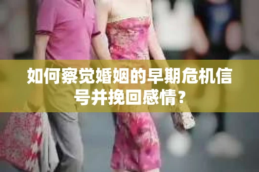 如何察觉婚姻的早期危机信号并挽回感情？