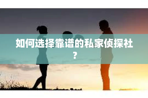 如何选择靠谱的私家侦探社? 如何选择靠谱的私家侦探社?