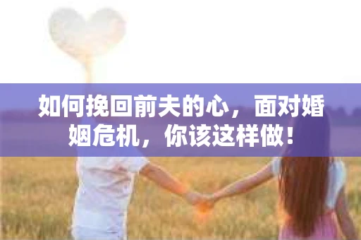 如何挽回前夫的心，面对婚姻危机，你该这样做！