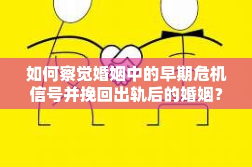 如何察觉婚姻中的早期危机信号并挽回出轨后的婚姻？