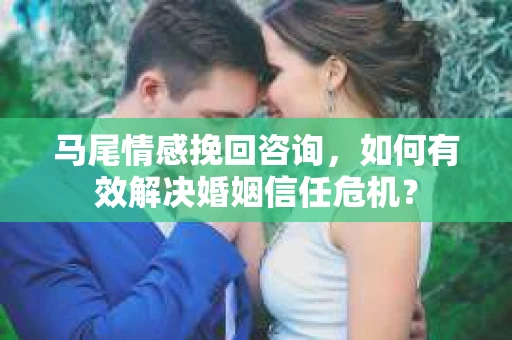 马尾情感挽回咨询,如何有效解决婚姻信任危机? 马尾情感挽回咨询,如何有效解决婚姻信任危机?