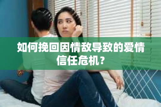 如何挽回因情敌导致的爱情信任危机？