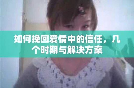 如何挽回爱情中的信任，几个时期与解决方案