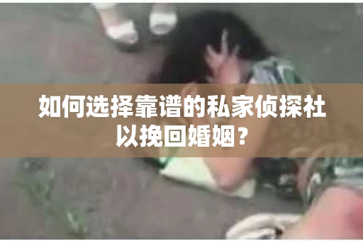 如何选择靠谱的私家侦探社以挽回婚姻？