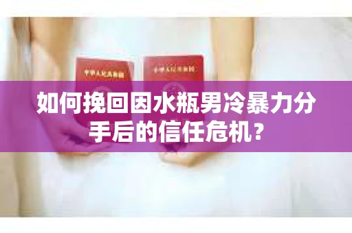 如何挽回因水瓶男冷暴力分手后的信任危机？